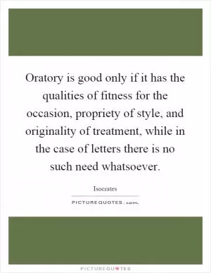 Oratory is good only if it has the qualities of fitness for the occasion, propriety of style, and originality of treatment, while in the case of letters there is no such need whatsoever Picture Quote #1
