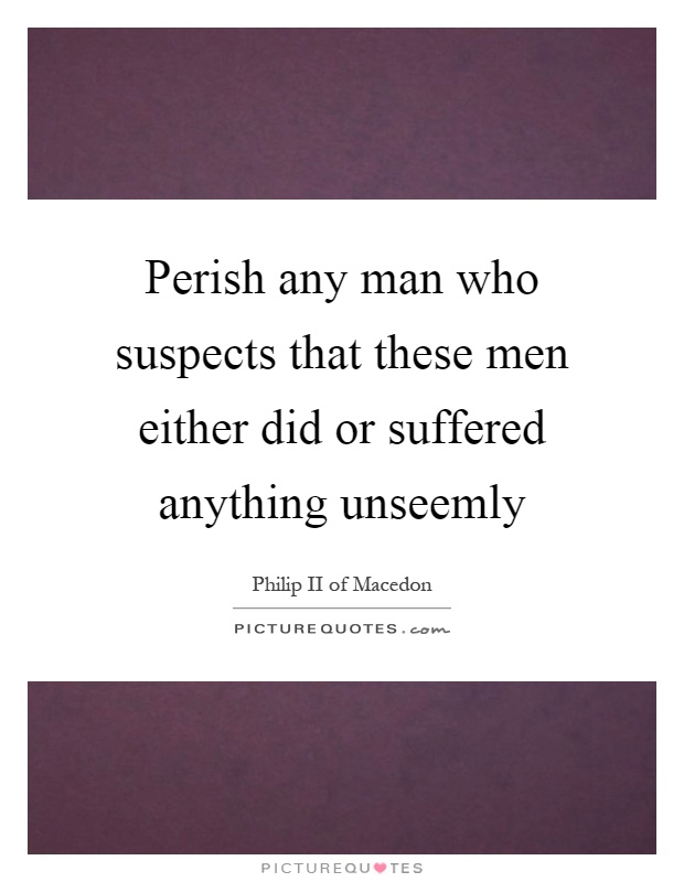 Perish any man who suspects that these men either did or suffered anything unseemly Picture Quote #1