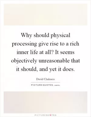 Why should physical processing give rise to a rich inner life at all? It seems objectively unreasonable that it should, and yet it does Picture Quote #1