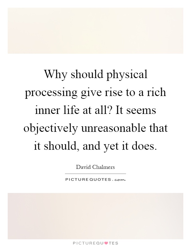 Why should physical processing give rise to a rich inner life at all? It seems objectively unreasonable that it should, and yet it does Picture Quote #1