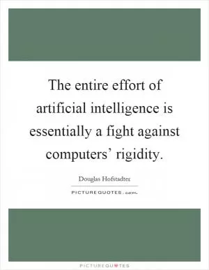 The entire effort of artificial intelligence is essentially a fight against computers’ rigidity Picture Quote #1