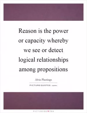 Reason is the power or capacity whereby we see or detect logical relationships among propositions Picture Quote #1