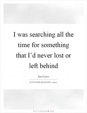 I was searching all the time for something that I’d never lost or left behind Picture Quote #1