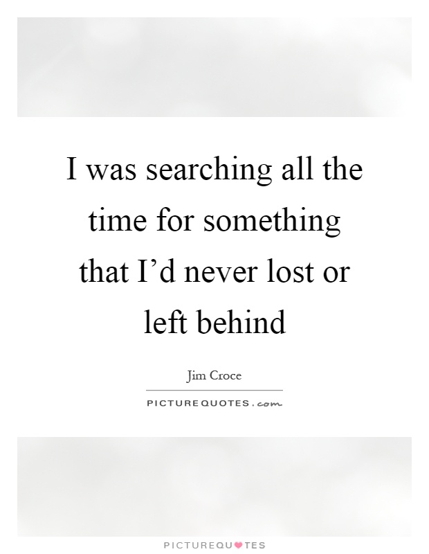 I was searching all the time for something that I'd never lost or left behind Picture Quote #1