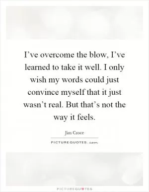 I’ve overcome the blow, I’ve learned to take it well. I only wish my words could just convince myself that it just wasn’t real. But that’s not the way it feels Picture Quote #1