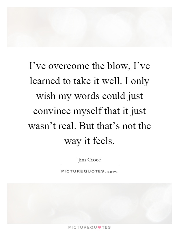 I've overcome the blow, I've learned to take it well. I only wish my words could just convince myself that it just wasn't real. But that's not the way it feels Picture Quote #1