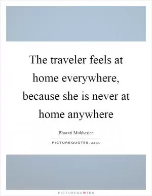 The traveler feels at home everywhere, because she is never at home anywhere Picture Quote #1
