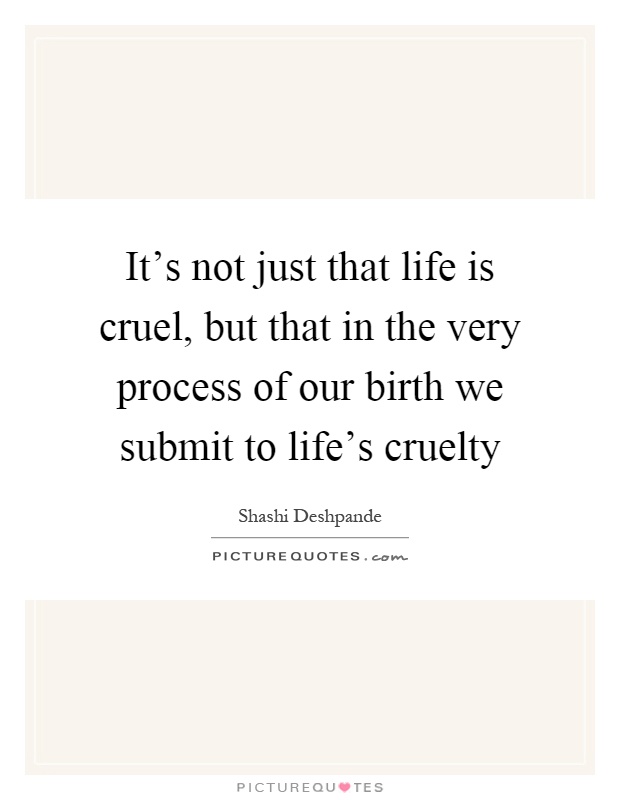 It's not just that life is cruel, but that in the very process of our birth we submit to life's cruelty Picture Quote #1