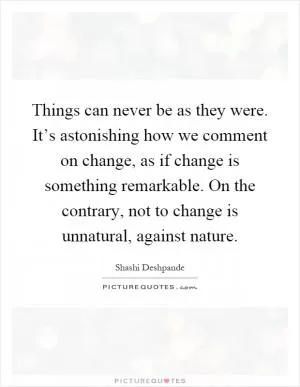 Things can never be as they were. It’s astonishing how we comment on change, as if change is something remarkable. On the contrary, not to change is unnatural, against nature Picture Quote #1