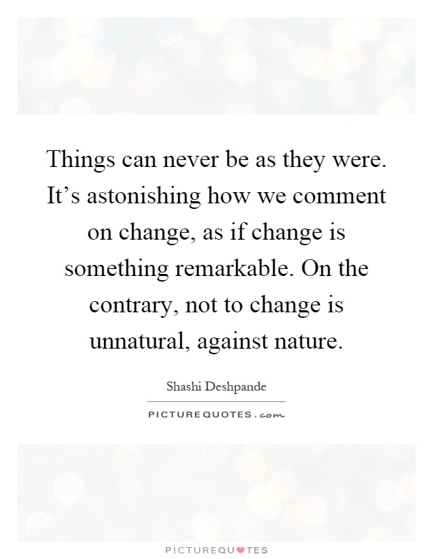 Things can never be as they were. It's astonishing how we comment on change, as if change is something remarkable. On the contrary, not to change is unnatural, against nature Picture Quote #1
