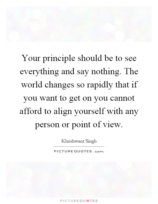 Your principle should be to see everything and say nothing. The world changes so rapidly that if you want to get on you cannot afford to align yourself with any person or point of view Picture Quote #1
