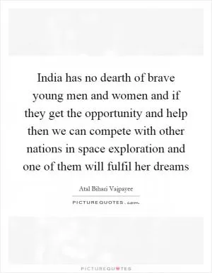 India has no dearth of brave young men and women and if they get the opportunity and help then we can compete with other nations in space exploration and one of them will fulfil her dreams Picture Quote #1