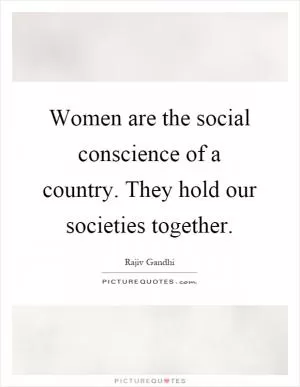 Women are the social conscience of a country. They hold our societies together Picture Quote #1