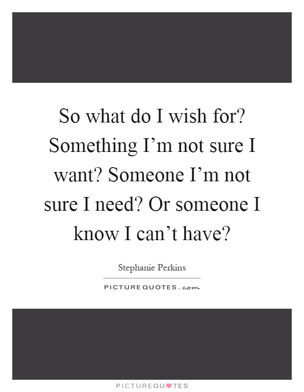 So what do I wish for? Something I'm not sure I want? Someone I'm not sure I need? Or someone I know I can't have? Picture Quote #1