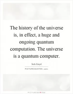 The history of the universe is, in effect, a huge and ongoing quantum computation. The universe is a quantum computer Picture Quote #1