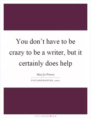 You don’t have to be crazy to be a writer, but it certainly does help Picture Quote #1