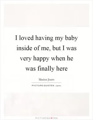I loved having my baby inside of me, but I was very happy when he was finally here Picture Quote #1