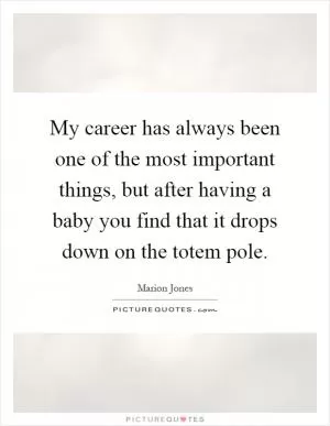 My career has always been one of the most important things, but after having a baby you find that it drops down on the totem pole Picture Quote #1