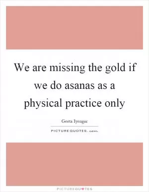 We are missing the gold if we do asanas as a physical practice only Picture Quote #1
