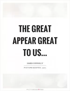 The great appear great to us… Picture Quote #1