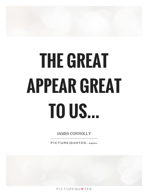 The great appear great to us… Picture Quote #1