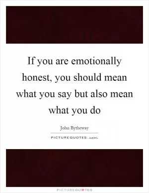 If you are emotionally honest, you should mean what you say but also mean what you do Picture Quote #1