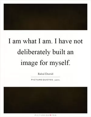 I am what I am. I have not deliberately built an image for myself Picture Quote #1