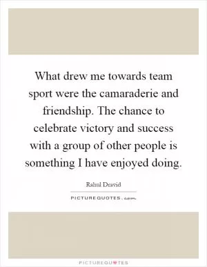 What drew me towards team sport were the camaraderie and friendship. The chance to celebrate victory and success with a group of other people is something I have enjoyed doing Picture Quote #1