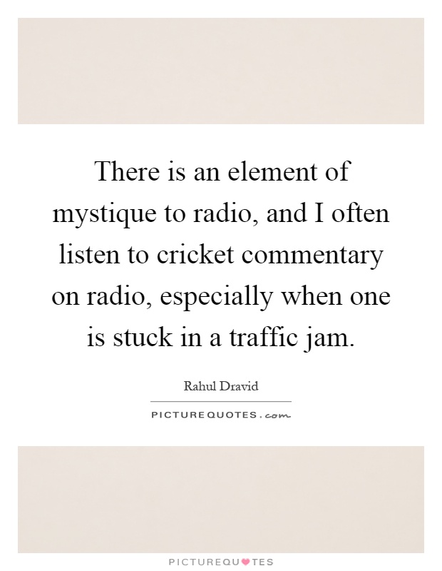 There is an element of mystique to radio, and I often listen to cricket commentary on radio, especially when one is stuck in a traffic jam Picture Quote #1
