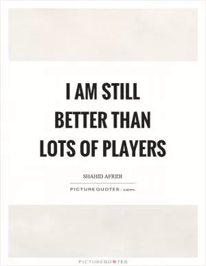 I am still better than lots of players Picture Quote #1