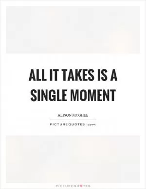All it takes is a single moment Picture Quote #1