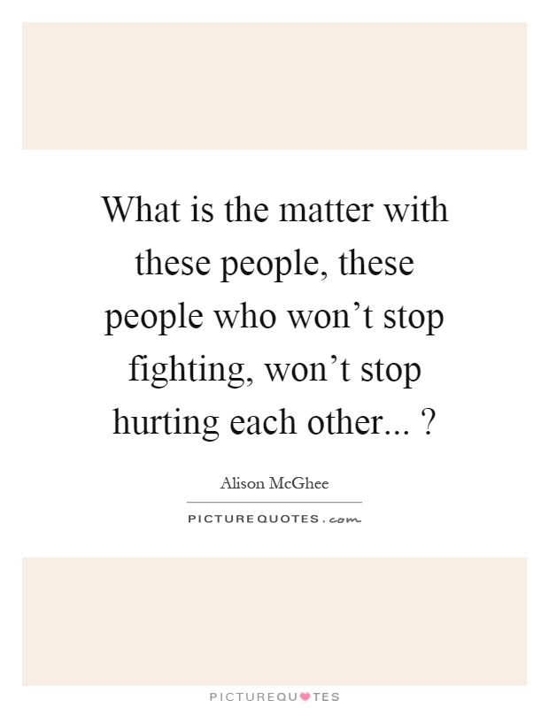 What is the matter with these people, these people who won't stop fighting, won't stop hurting each other...? Picture Quote #1