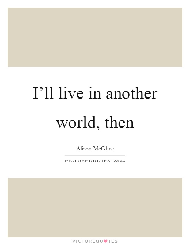 I'll live in another world, then Picture Quote #1