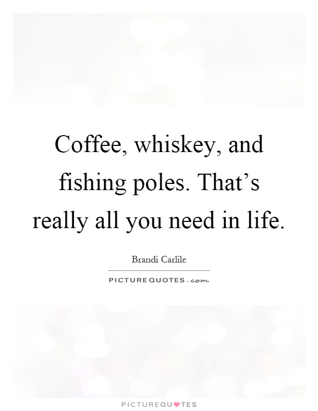 Coffee, whiskey, and fishing poles. That's really all you need in life Picture Quote #1