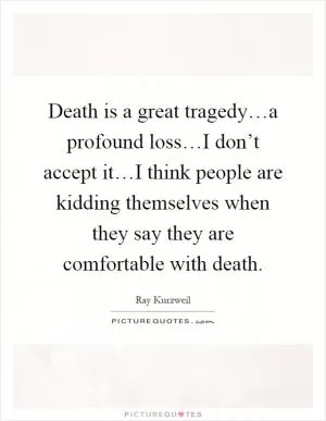 Death is a great tragedy…a profound loss…I don’t accept it…I think people are kidding themselves when they say they are comfortable with death Picture Quote #1