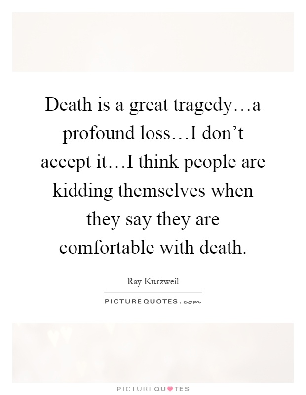 Death is a great tragedy…a profound loss…I don't accept it…I think people are kidding themselves when they say they are comfortable with death Picture Quote #1