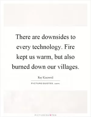 There are downsides to every technology. Fire kept us warm, but also burned down our villages Picture Quote #1