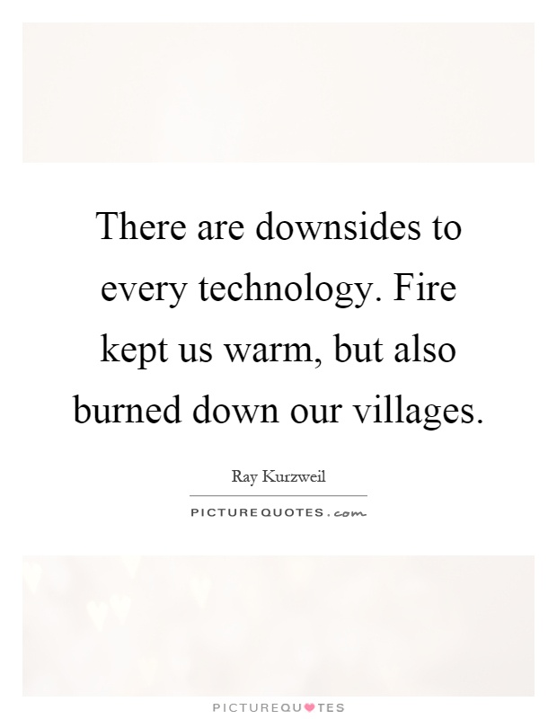 There are downsides to every technology. Fire kept us warm, but also burned down our villages Picture Quote #1