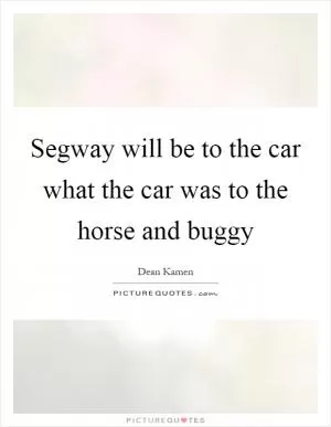 Segway will be to the car what the car was to the horse and buggy Picture Quote #1