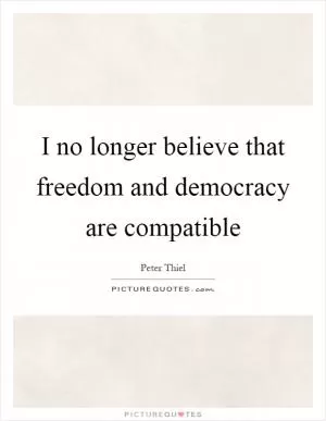 I no longer believe that freedom and democracy are compatible Picture Quote #1