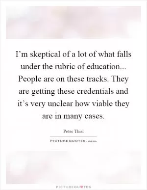 I’m skeptical of a lot of what falls under the rubric of education... People are on these tracks. They are getting these credentials and it’s very unclear how viable they are in many cases Picture Quote #1