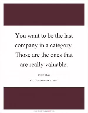 You want to be the last company in a category. Those are the ones that are really valuable Picture Quote #1