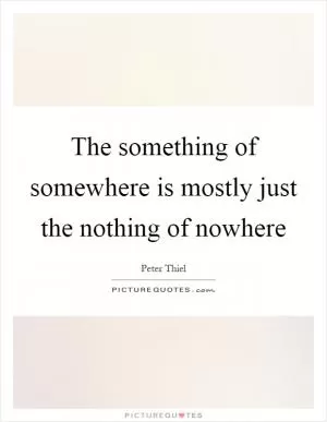 The something of somewhere is mostly just the nothing of nowhere Picture Quote #1