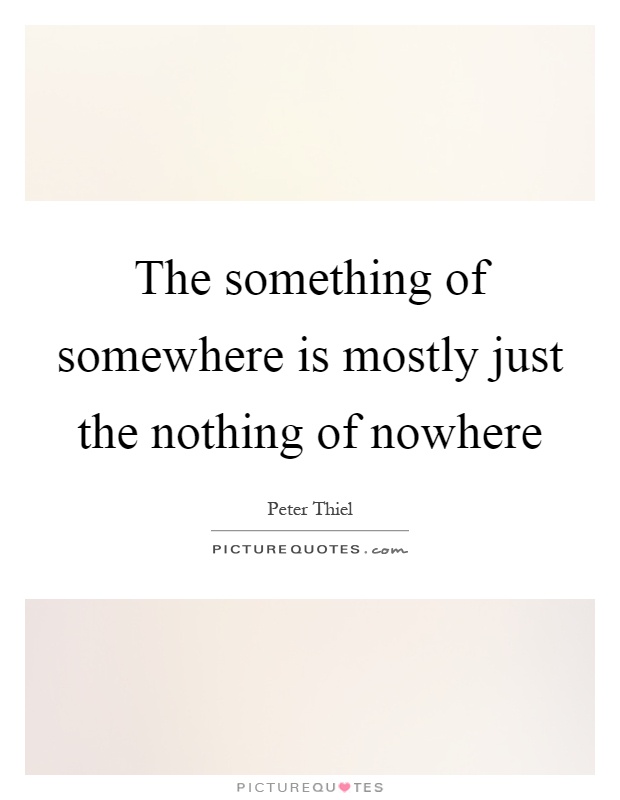 The something of somewhere is mostly just the nothing of nowhere Picture Quote #1