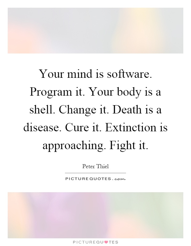 Your mind is software. Program it. Your body is a shell. Change it. Death is a disease. Cure it. Extinction is approaching. Fight it Picture Quote #1