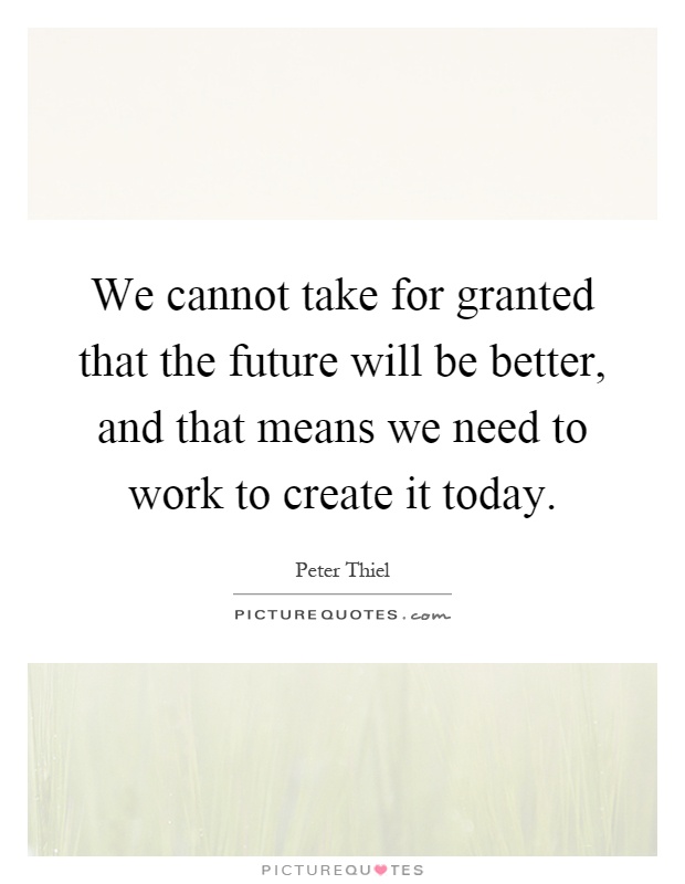 We cannot take for granted that the future will be better, and that means we need to work to create it today Picture Quote #1