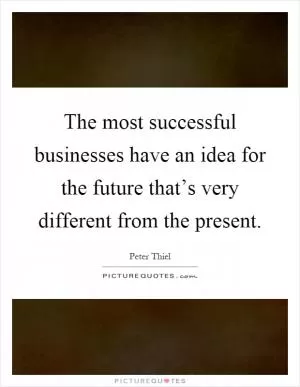 The most successful businesses have an idea for the future that’s very different from the present Picture Quote #1