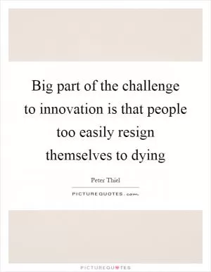 Big part of the challenge to innovation is that people too easily resign themselves to dying Picture Quote #1