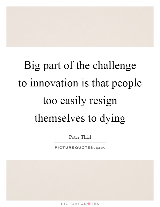 Big part of the challenge to innovation is that people too easily resign themselves to dying Picture Quote #1