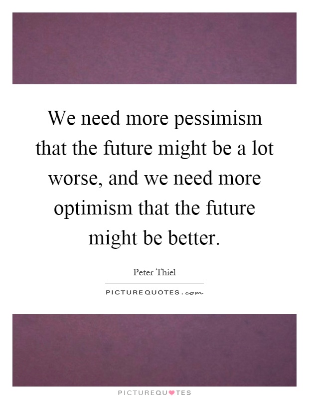 We need more pessimism that the future might be a lot worse, and we need more optimism that the future might be better Picture Quote #1